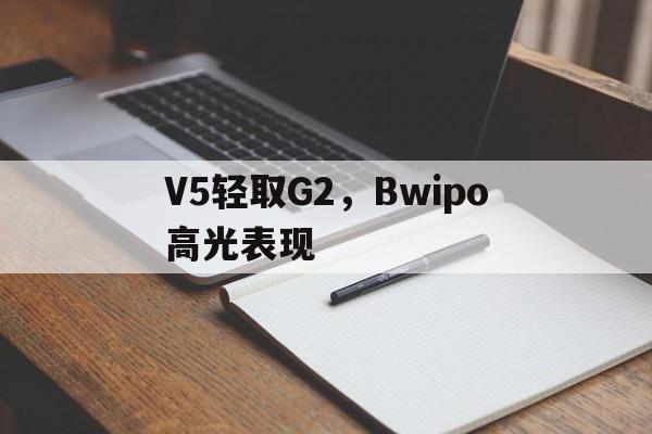 包含V5轻取G2，Bwipo高光表现的词条